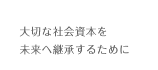 大切な社会資本を未来へ継承するために