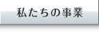 私たちの事業