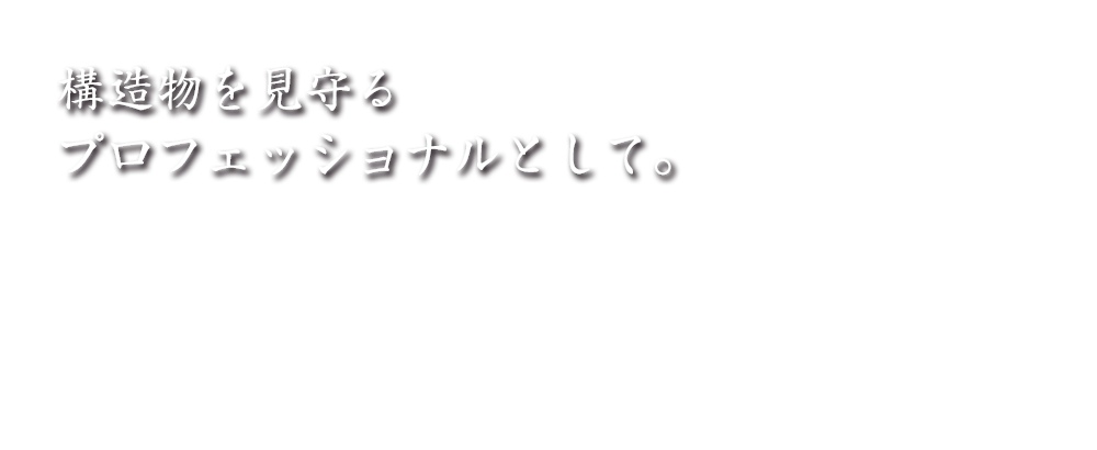 構造物を見守るプロフェッショナルとして。